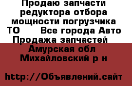 Продаю запчасти редуктора отбора мощности погрузчика ТО-30 - Все города Авто » Продажа запчастей   . Амурская обл.,Михайловский р-н